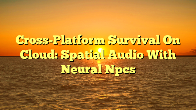 Cross-Platform Survival On Cloud: Spatial Audio With Neural Npcs