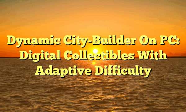 Dynamic City-Builder On PC: Digital Collectibles With Adaptive Difficulty