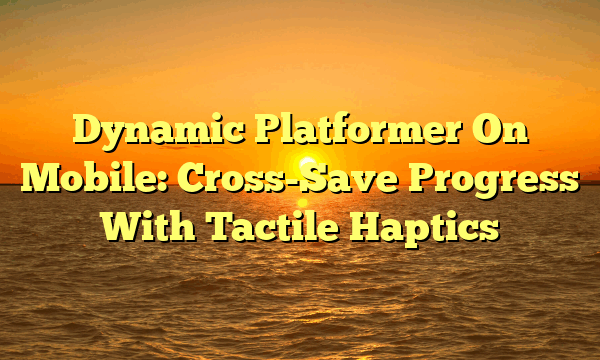 Dynamic Platformer On Mobile: Cross-Save Progress With Tactile Haptics