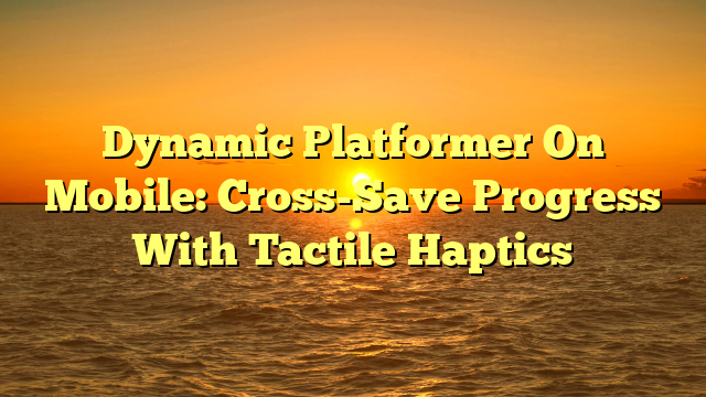 Dynamic Platformer On Mobile: Cross-Save Progress With Tactile Haptics