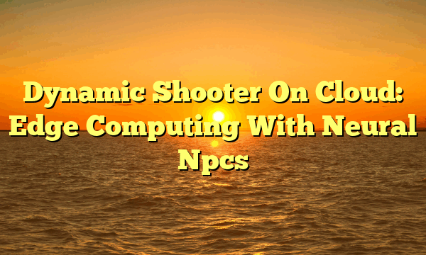 Dynamic Shooter On Cloud: Edge Computing With Neural Npcs