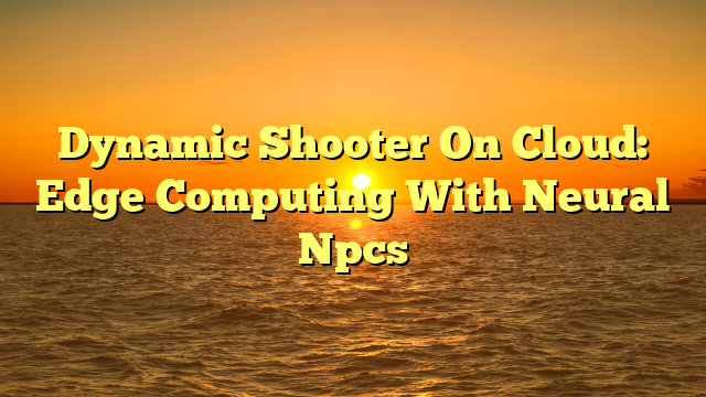 Dynamic Shooter On Cloud: Edge Computing With Neural Npcs