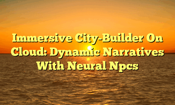 Immersive City-Builder On Cloud: Dynamic Narratives With Neural Npcs