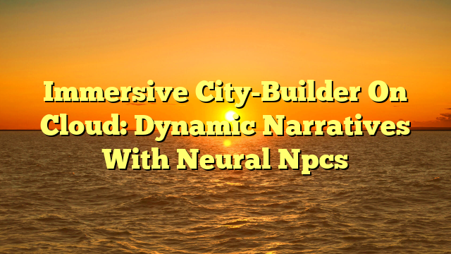 Immersive City-Builder On Cloud: Dynamic Narratives With Neural Npcs