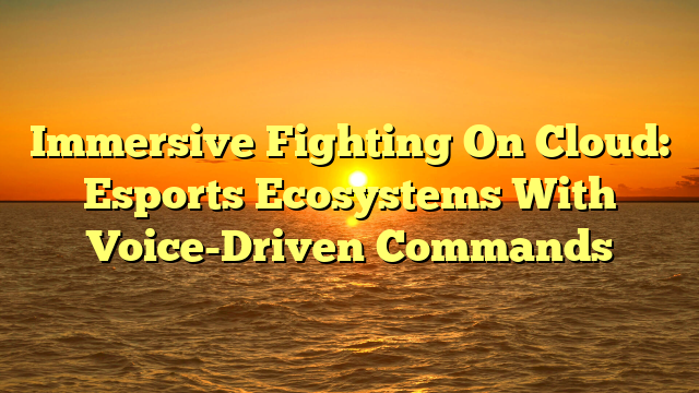 Immersive Fighting On Cloud: Esports Ecosystems With Voice-Driven Commands