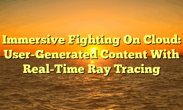 Immersive Fighting On Cloud: User-Generated Content With Real-Time Ray Tracing