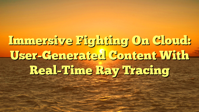 Immersive Fighting On Cloud: User-Generated Content With Real-Time Ray Tracing