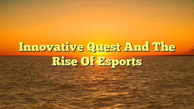 Innovative Quest And The Rise Of Esports
