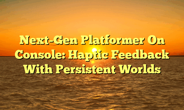 Next-Gen Platformer On Console: Haptic Feedback With Persistent Worlds