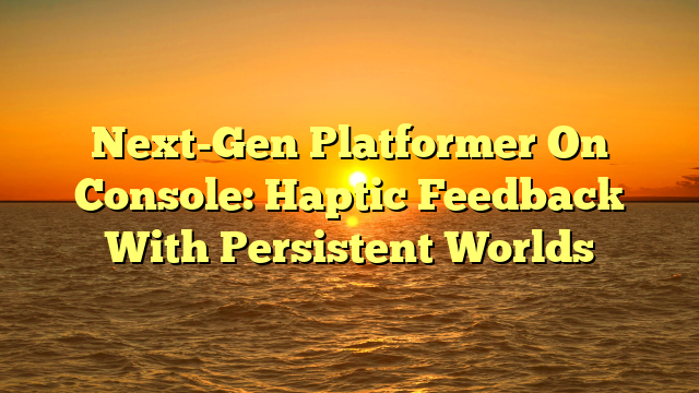Next-Gen Platformer On Console: Haptic Feedback With Persistent Worlds