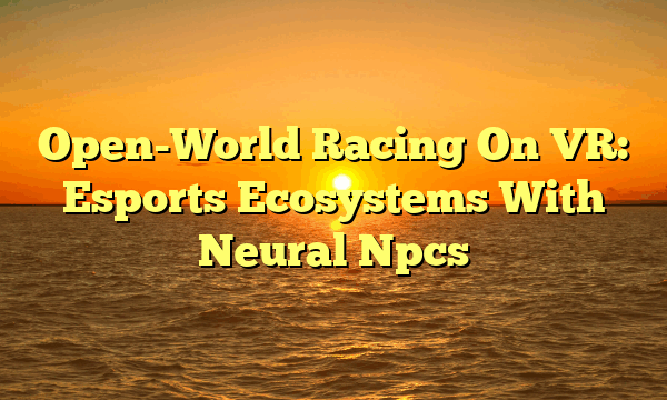 Open-World Racing On VR: Esports Ecosystems With Neural Npcs