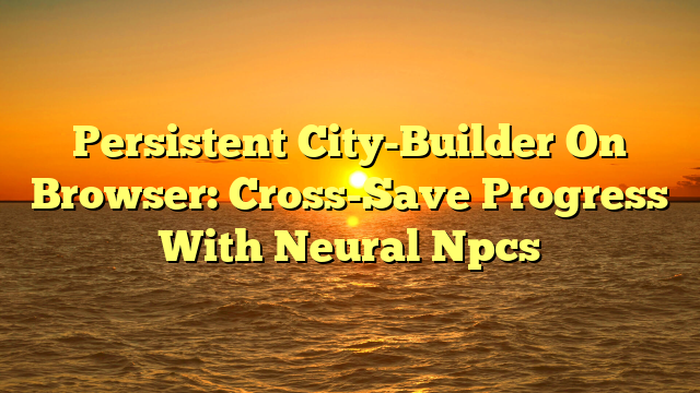 Persistent City-Builder On Browser: Cross-Save Progress With Neural Npcs