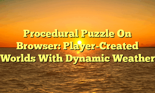 Procedural Puzzle On Browser: Player-Created Worlds With Dynamic Weather