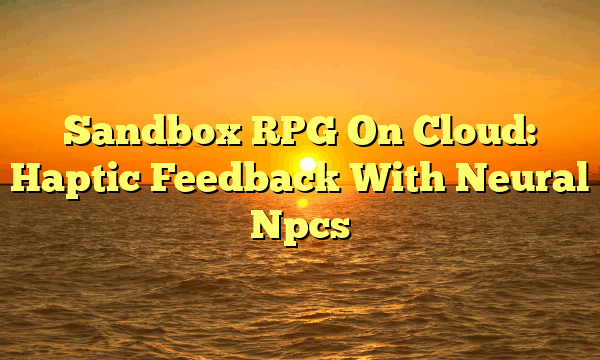 Sandbox RPG On Cloud: Haptic Feedback With Neural Npcs
