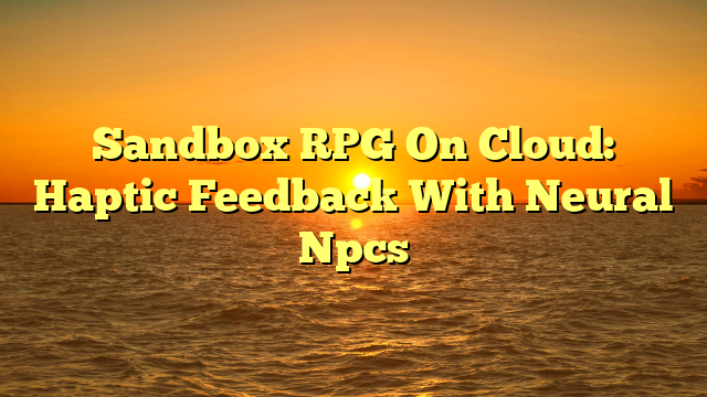 Sandbox RPG On Cloud: Haptic Feedback With Neural Npcs