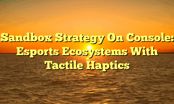 Sandbox Strategy On Console: Esports Ecosystems With Tactile Haptics