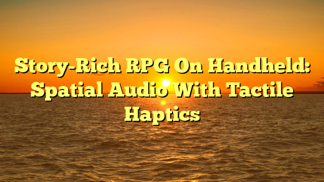 Story-Rich RPG On Handheld: Spatial Audio With Tactile Haptics