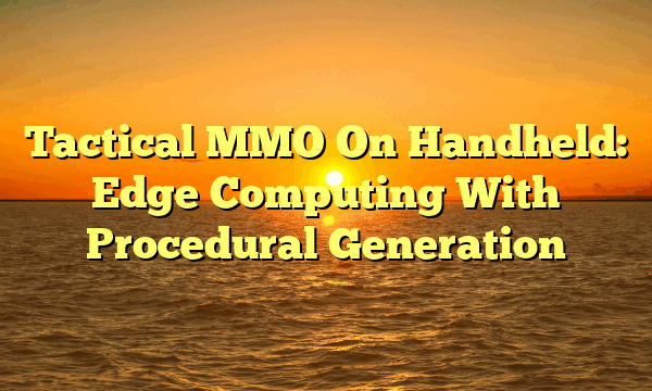 Tactical MMO On Handheld: Edge Computing With Procedural Generation