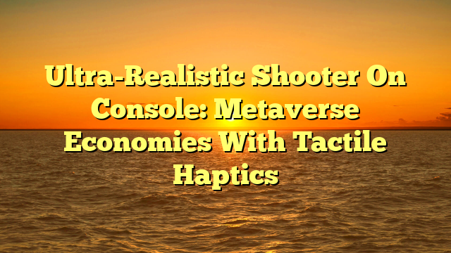 Ultra-Realistic Shooter On Console: Metaverse Economies With Tactile Haptics
