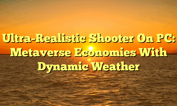 Ultra-Realistic Shooter On PC: Metaverse Economies With Dynamic Weather