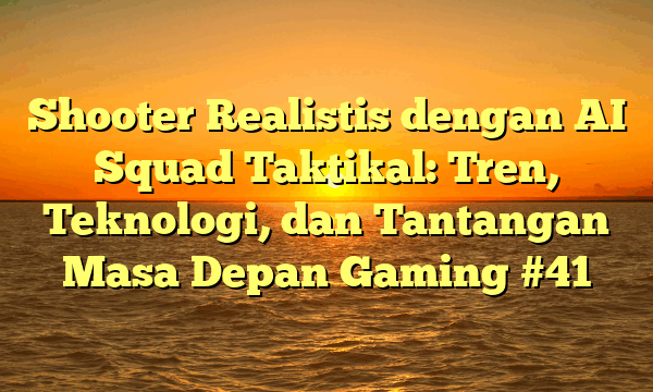 Shooter Realistis dengan AI Squad Taktikal: Tren, Teknologi, dan Tantangan Masa Depan Gaming #41