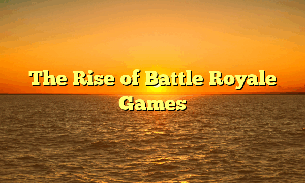 The Rise of Battle Royale Games