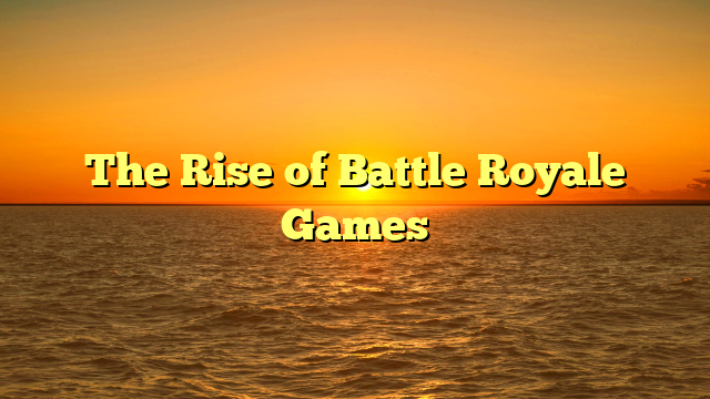 The Rise of Battle Royale Games