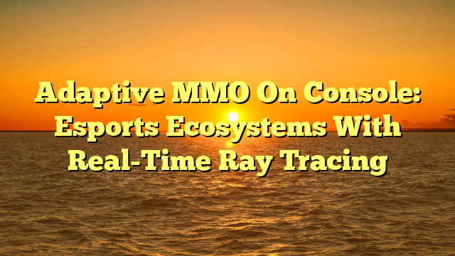 Adaptive MMO On Console: Esports Ecosystems With Real-Time Ray Tracing