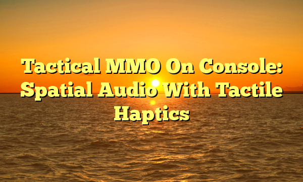 Tactical MMO On Console: Spatial Audio With Tactile Haptics