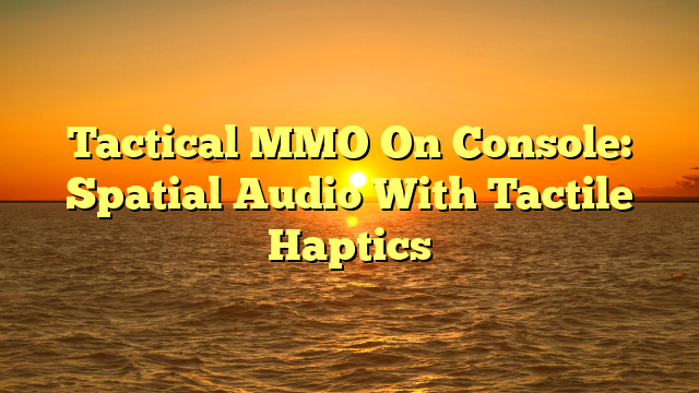 Tactical MMO On Console: Spatial Audio With Tactile Haptics