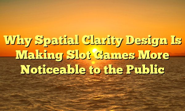 Why Spatial Clarity Design Is Making Slot Games More Noticeable to the Public