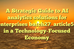 A Strategic Guide to AI analytics solutions for enterprises batch27_article53 in a Technology-Focused Economy