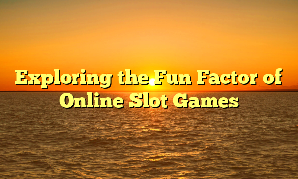 Exploring the Fun Factor of Online Slot Games