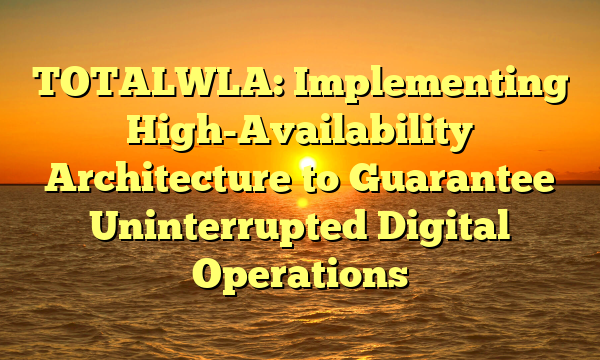 TOTALWLA: Implementing High-Availability Architecture to Guarantee Uninterrupted Digital Operations