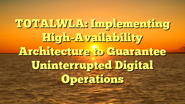 TOTALWLA: Implementing High-Availability Architecture to Guarantee Uninterrupted Digital Operations