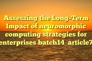 Assessing the Long-Term Impact of neuromorphic computing strategies for enterprises batch14_article7