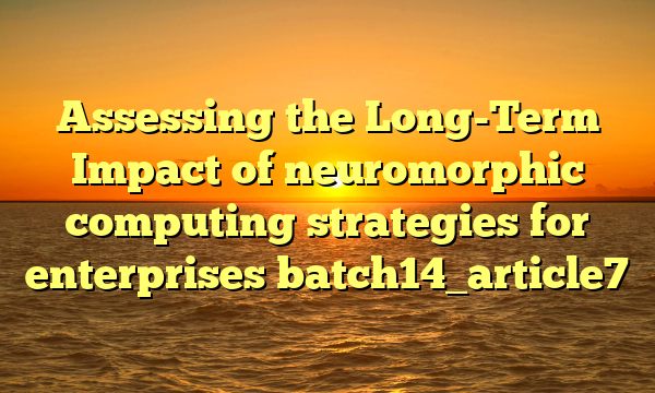 Assessing the Long-Term Impact of neuromorphic computing strategies for enterprises batch14_article7