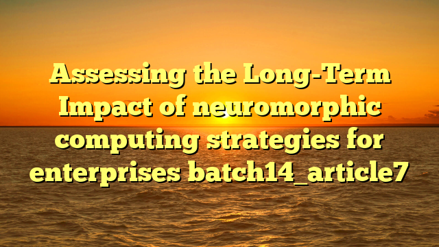 Assessing the Long-Term Impact of neuromorphic computing strategies for enterprises batch14_article7
