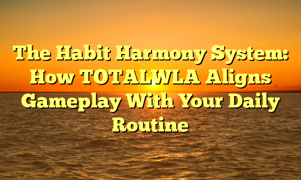 The Habit Harmony System: How TOTALWLA Aligns Gameplay With Your Daily Routine