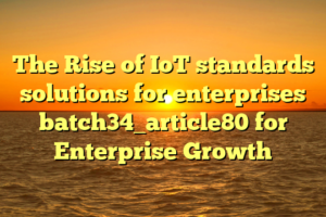 The Rise of IoT standards solutions for enterprises batch34_article80 for Enterprise Growth