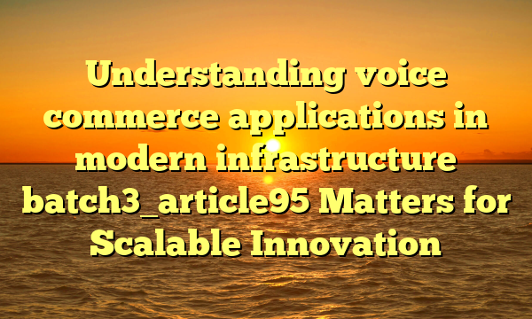 Understanding voice commerce applications in modern infrastructure batch3_article95 Matters for Scalable Innovation