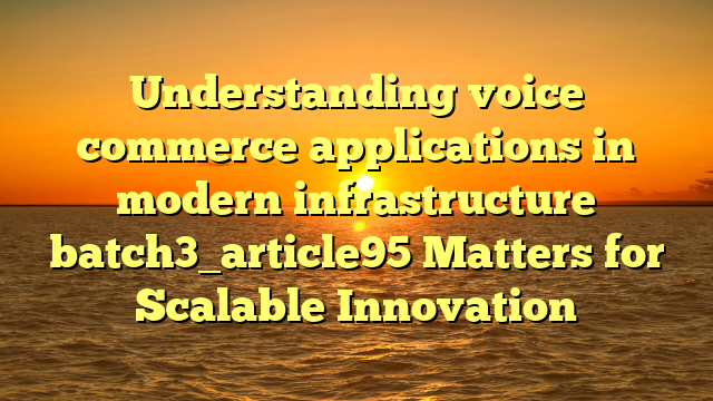 Understanding voice commerce applications in modern infrastructure batch3_article95 Matters for Scalable Innovation