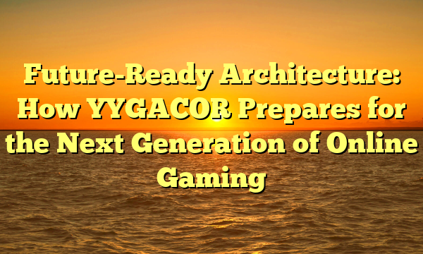 Future-Ready Architecture: How YYGACOR Prepares for the Next Generation of Online Gaming