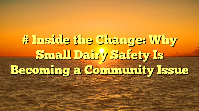 # Inside the Change: Why Small Dairy Safety Is Becoming a Community Issue