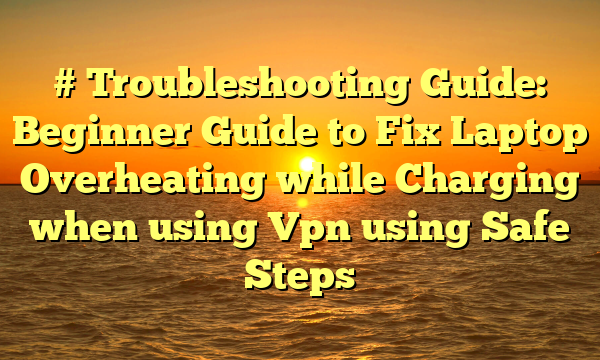 # Troubleshooting Guide: Beginner Guide to Fix Laptop Overheating while Charging when using Vpn using Safe Steps