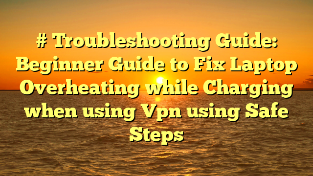 # Troubleshooting Guide: Beginner Guide to Fix Laptop Overheating while Charging when using Vpn using Safe Steps