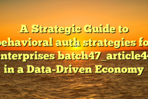 A Strategic Guide to behavioral auth strategies for enterprises batch47_article44 in a Data-Driven Economy