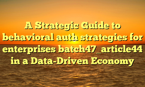 A Strategic Guide to behavioral auth strategies for enterprises batch47_article44 in a Data-Driven Economy