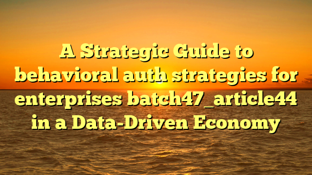 A Strategic Guide to behavioral auth strategies for enterprises batch47_article44 in a Data-Driven Economy