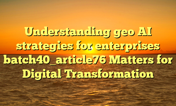 Understanding geo AI strategies for enterprises batch40_article76 Matters for Digital Transformation